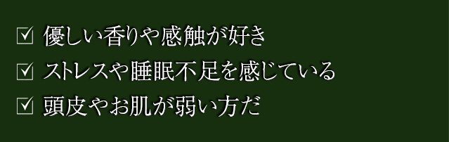 優しい香りや感触が好き、ストレスや睡眠不足を感じている、頭皮やお肌が弱い方だ