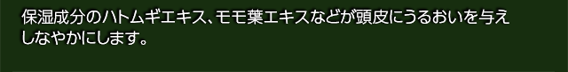 保湿成分のハトムギエキス、モモ葉エキスなどが頭皮にうるおいを与えしなやかにします。
