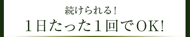 続けられる!1日たった1回でOK!